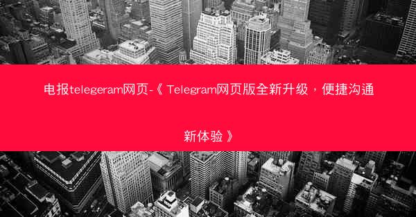 电报telegeram网页-《Telegram网页版全新升级，便捷沟通新体验》