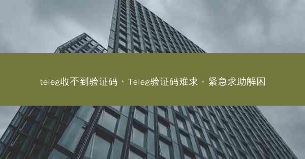 teleg收不到验证码、Teleg验证码难求，紧急求助解困