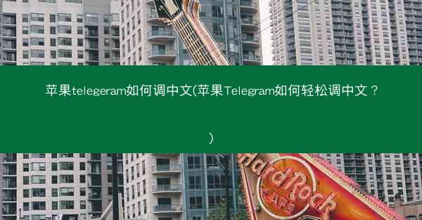苹果telegeram如何调中文(苹果Telegram如何轻松调中文？)