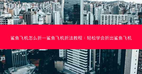 鲨鱼飞机怎么折—鲨鱼飞机折法教程：轻松学会折出鲨鱼飞机