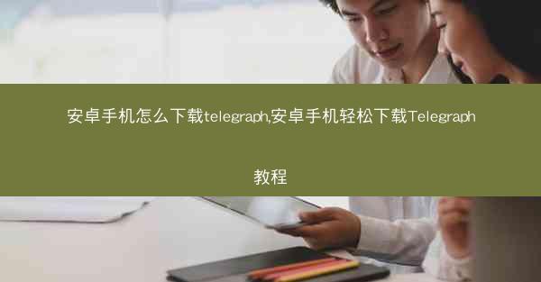 安卓手机怎么下载telegraph,安卓手机轻松下载Telegraph教程