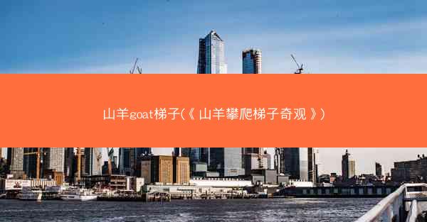 山羊goat梯子(《山羊攀爬梯子奇观》)