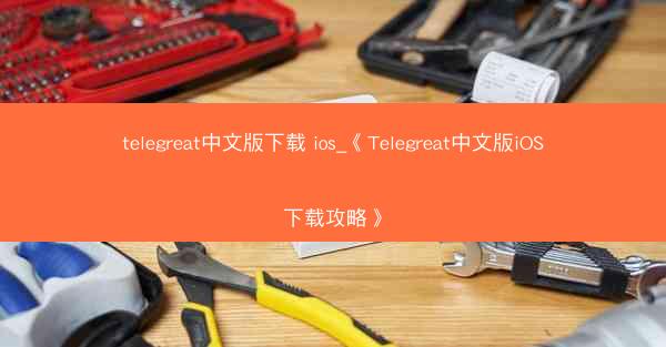 telegreat中文版下载 ios_《Telegreat中文版iOS下载攻略》