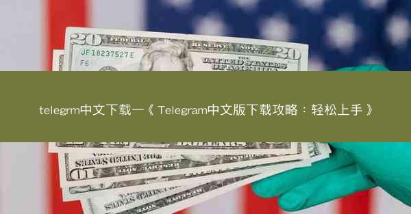 telegrm中文下载—《Telegram中文版下载攻略：轻松上手》