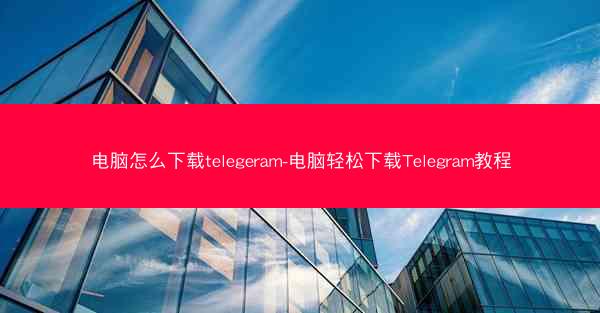 电脑怎么下载telegeram-电脑轻松下载Telegram教程