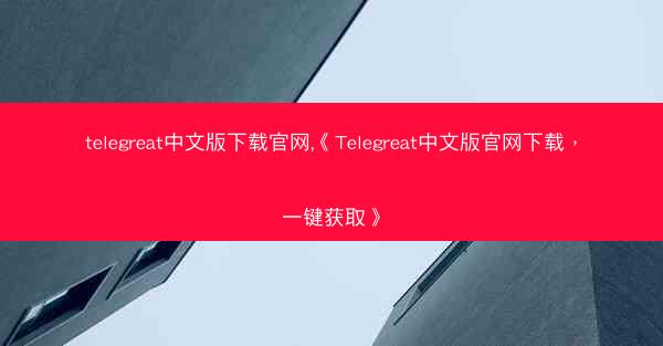 telegreat中文版下载官网,《Telegreat中文版官网下载，一键获取》