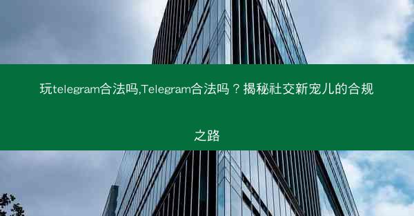 玩telegram合法吗,Telegram合法吗？揭秘社交新宠儿的合规之路