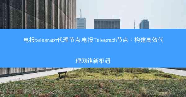 电报telegraph代理节点;电报Telegraph节点：构建高效代理网络新枢纽