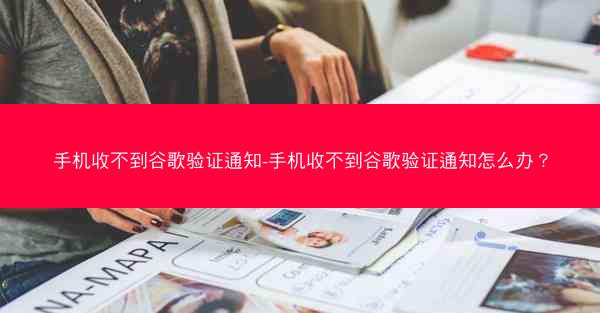手机收不到谷歌验证通知-手机收不到谷歌验证通知怎么办？