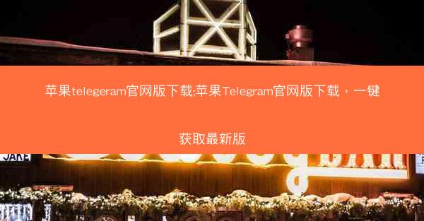 苹果telegeram官网版下载;苹果Telegram官网版下载，一键获取最新版