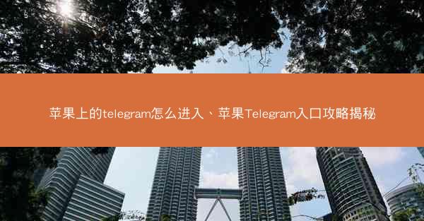 苹果上的telegram怎么进入、苹果Telegram入口攻略揭秘