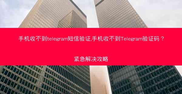 手机收不到telegram短信验证,手机收不到Telegram验证码？紧急解决攻略