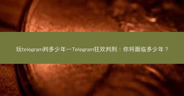 玩telegram判多少年—Telegram狂欢判刑：你将面临多少年？