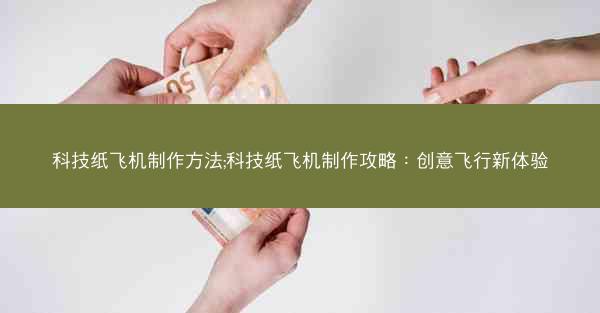 科技纸飞机制作方法;科技纸飞机制作攻略：创意飞行新体验