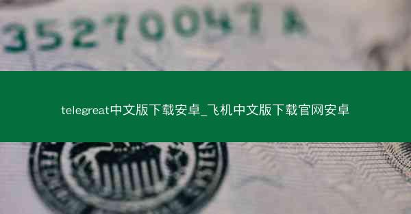 telegreat中文版下载安卓_飞机中文版下载官网安卓