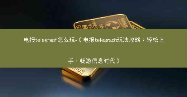 电报telegraph怎么玩-《电报telegraph玩法攻略：轻松上手，畅游信息时代》