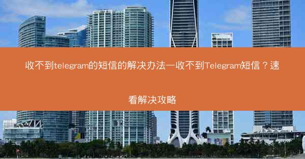 收不到telegram的短信的解决办法—收不到Telegram短信？速看解决攻略
