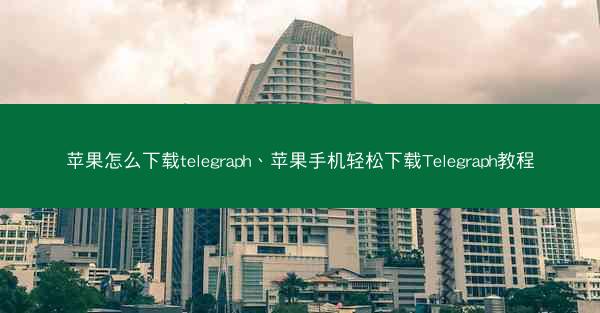 苹果怎么下载telegraph、苹果手机轻松下载Telegraph教程