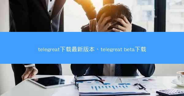 telegreat下载最新版本、telegreat beta下载