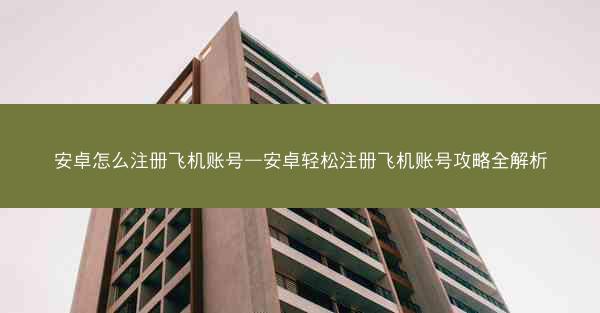 安卓怎么注册飞机账号—安卓轻松注册飞机账号攻略全解析