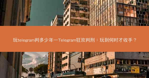 玩telegram判多少年—Telegram狂欢判刑：玩到何时才收手？