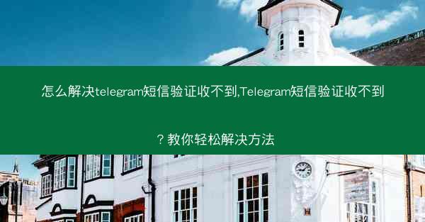 怎么解决telegram短信验证收不到,Telegram短信验证收不到？教你轻松解决方法