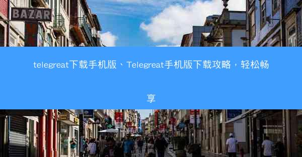 telegreat下载手机版、Telegreat手机版下载攻略，轻松畅享