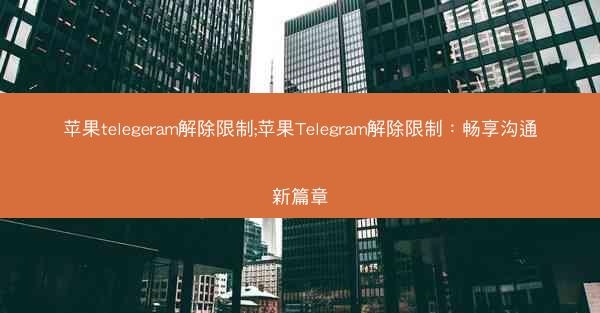 苹果telegeram解除限制;苹果Telegram解除限制：畅享沟通新篇章
