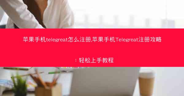 苹果手机telegreat怎么注册,苹果手机Telegreat注册攻略：轻松上手教程