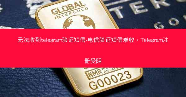 无法收到telegram验证短信-电信验证短信难收，Telegram注册受阻