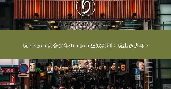 玩telegram判多少年;Telegram狂欢判刑：玩出多少年？
