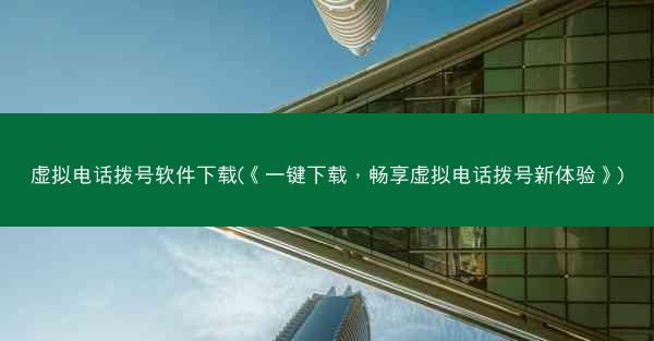 虚拟电话拨号软件下载(《一键下载，畅享虚拟电话拨号新体验》)