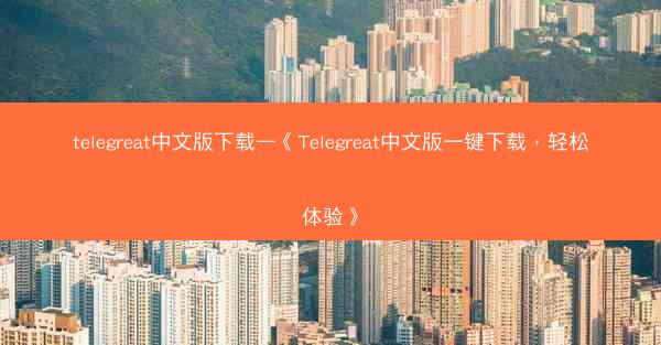 telegreat中文版下载—《Telegreat中文版一键下载，轻松体验》