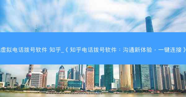 虚拟电话拨号软件 知乎_《知乎电话拨号软件：沟通新体验，一键连接》