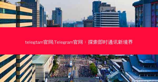 telegtam官网;Telegram官网：探索即时通讯新境界