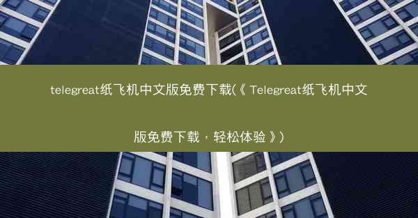 telegreat纸飞机中文版免费下载(《Telegreat纸飞机中文版免费下载，轻松体验》)