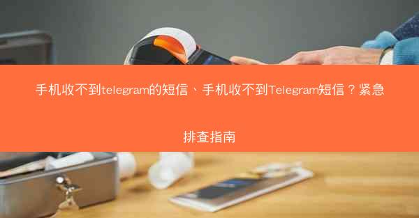 手机收不到telegram的短信、手机收不到Telegram短信？紧急排查指南