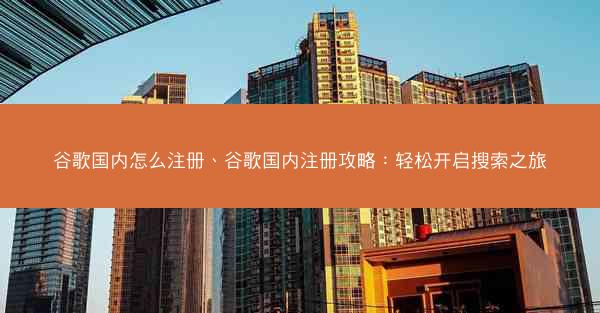 谷歌国内怎么注册、谷歌国内注册攻略：轻松开启搜索之旅