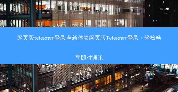 网页版telegram登录,全新体验网页版Telegram登录，轻松畅享即时通讯