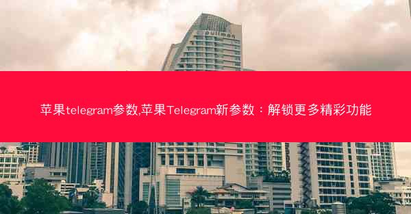 苹果telegram参数,苹果Telegram新参数：解锁更多精彩功能