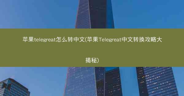 苹果telegreat怎么转中文(苹果Telegreat中文转换攻略大揭秘)