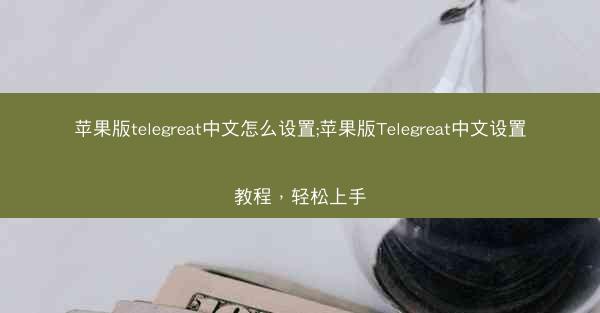 苹果版telegreat中文怎么设置;苹果版Telegreat中文设置教程，轻松上手