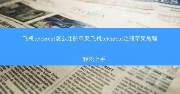 飞机telegreat怎么注册苹果,飞机telegreat注册苹果教程，轻松上手
