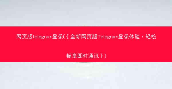 网页版telegram登录(《全新网页版Telegram登录体验，轻松畅享即时通讯》)