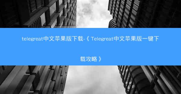 telegreat中文苹果版下载-《Telegreat中文苹果版一键下载攻略》