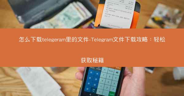 怎么下载telegeram里的文件-Telegram文件下载攻略：轻松获取秘籍