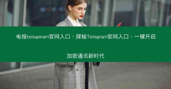 电报telegeram官网入口、探秘Telegram官网入口，一键开启加密通讯新时代
