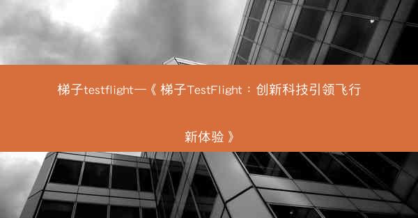 梯子testflight—《梯子TestFlight：创新科技引领飞行新体验》