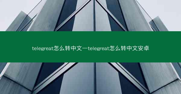 telegreat怎么转中文—telegreat怎么转中文安卓