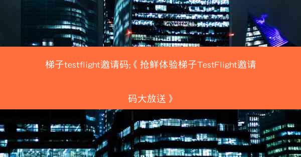 梯子testflight邀请码;《抢鲜体验梯子TestFlight邀请码大放送》